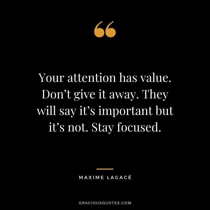 Your attention has value. Don’t give it away. They will say it’s important but it’s not. Stay focused. - Maxime Lagacé 
