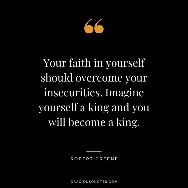 Your faith in yourself should overcome your insecurities. Imagine yourself a king and you will become a king.