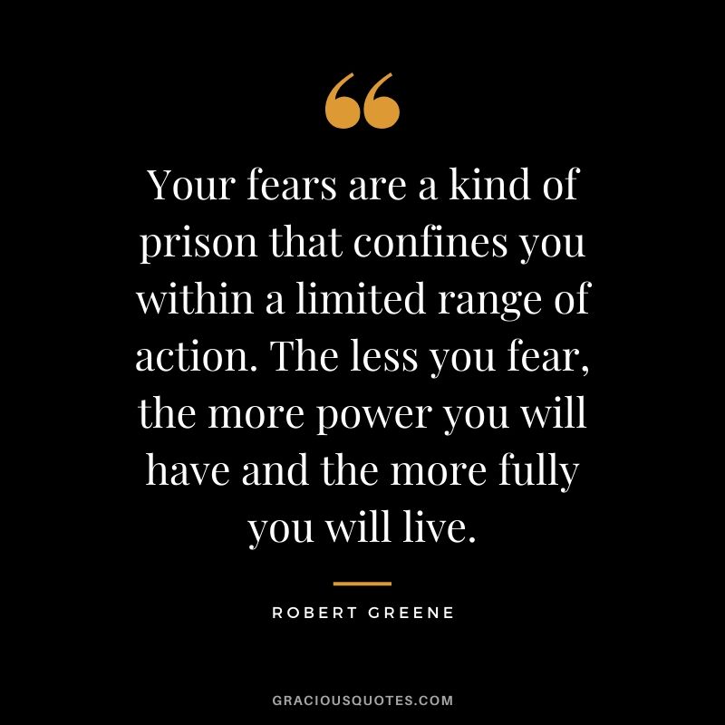 Your fears are a kind of prison that confines you within a limited range of action. The less you fear, the more power you will have and the more fully you will live.