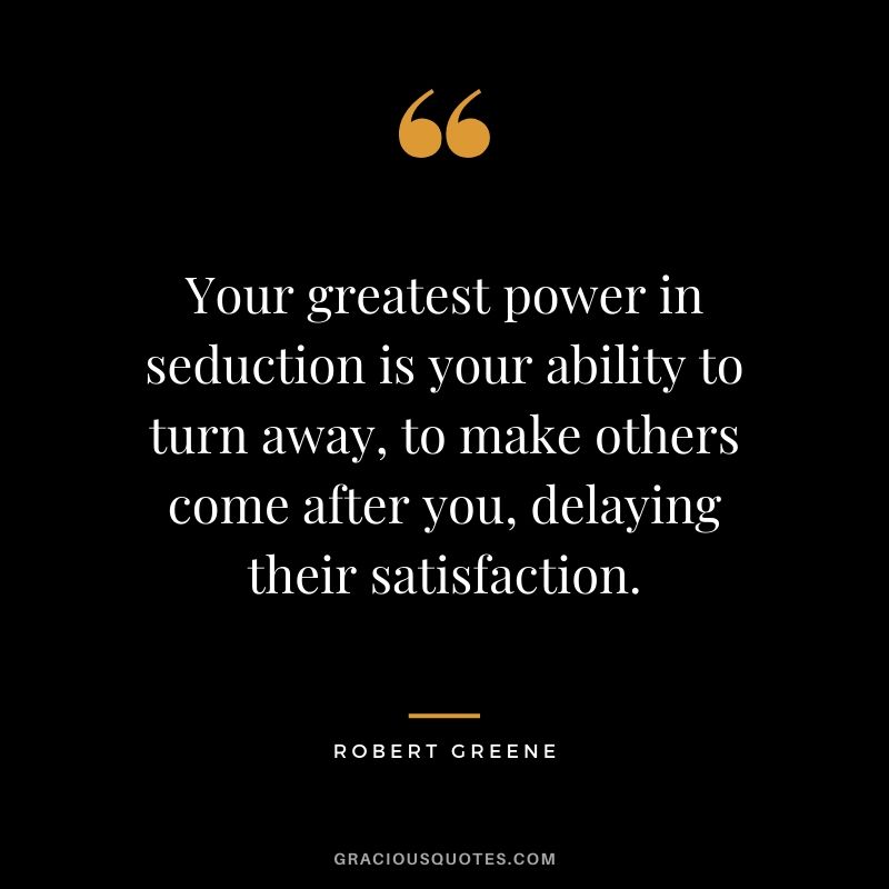 Your greatest power in seduction is your ability to turn away, to make others come after you, delaying their satisfaction.