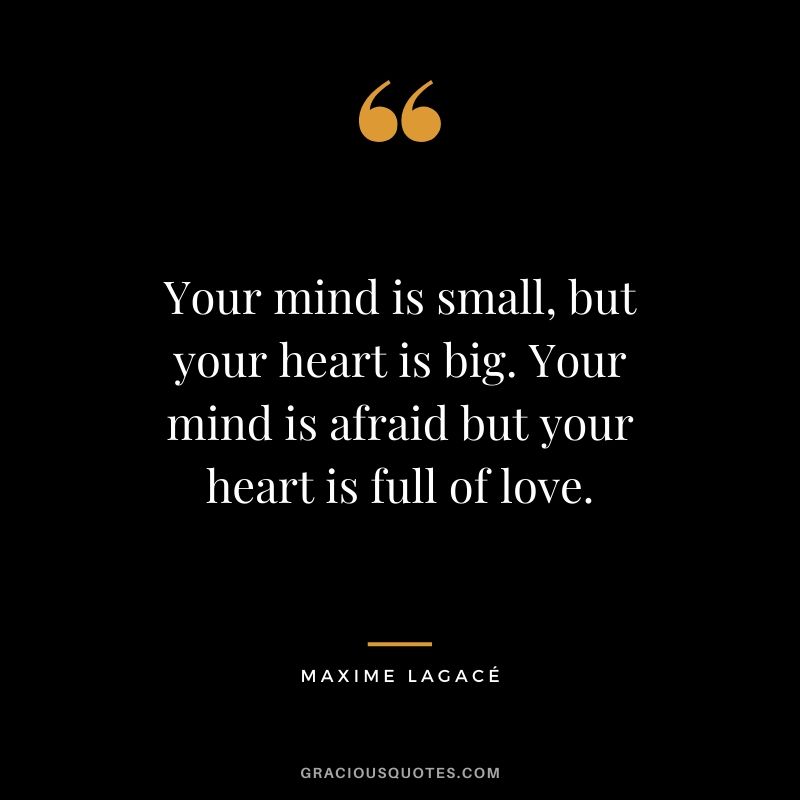 Your mind is small, but your heart is big. Your mind is afraid but your heart is full of love. - Maxime Lagacé