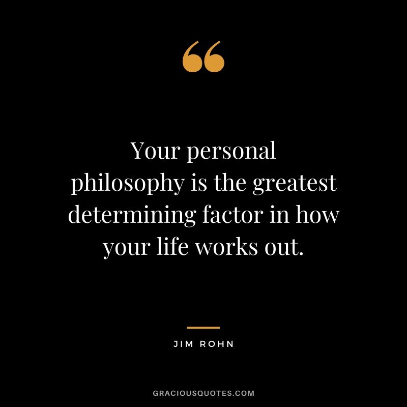 Your personal philosophy is the greatest determining factor in how your life works out.
