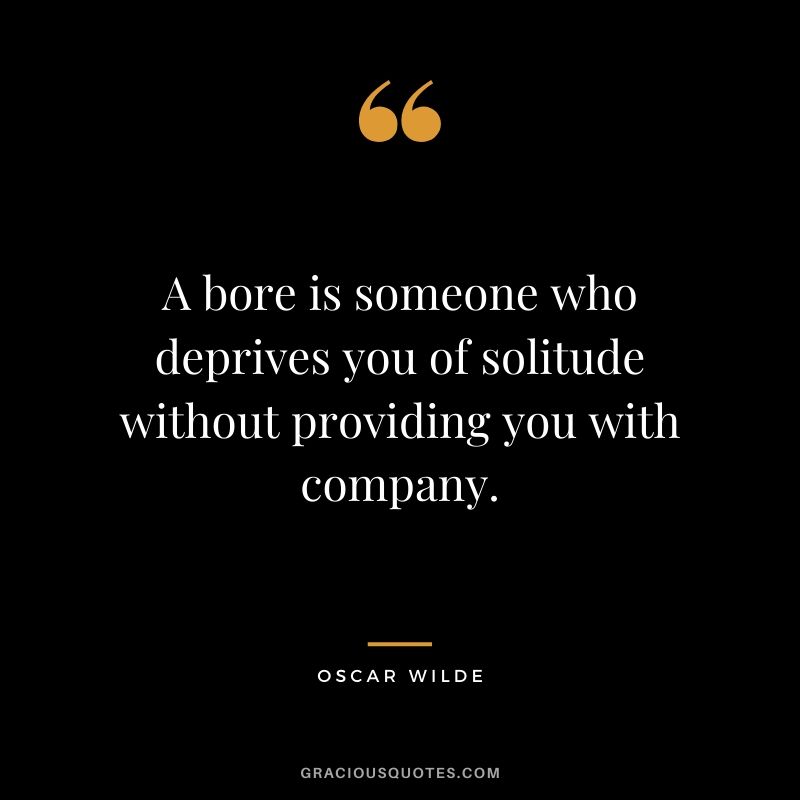 A bore is someone who deprives you of solitude without providing you with company.