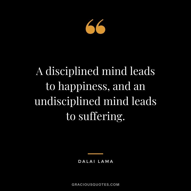 A disciplined mind leads to happiness, and an undisciplined mind leads to suffering.