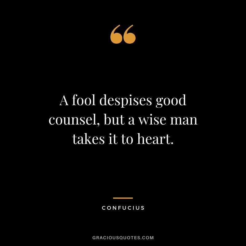 A fool despises good counsel, but a wise man takes it to heart.