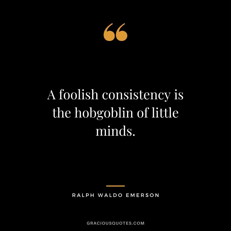 A foolish consistency is the hobgoblin of little minds.