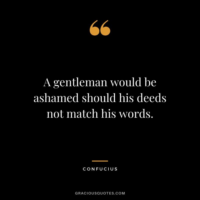 A gentleman would be ashamed should his deeds not match his words.
