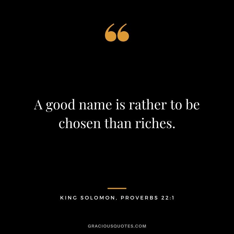 A good name is rather to be chosen than riches. - King Solomon, Proverbs 22:1