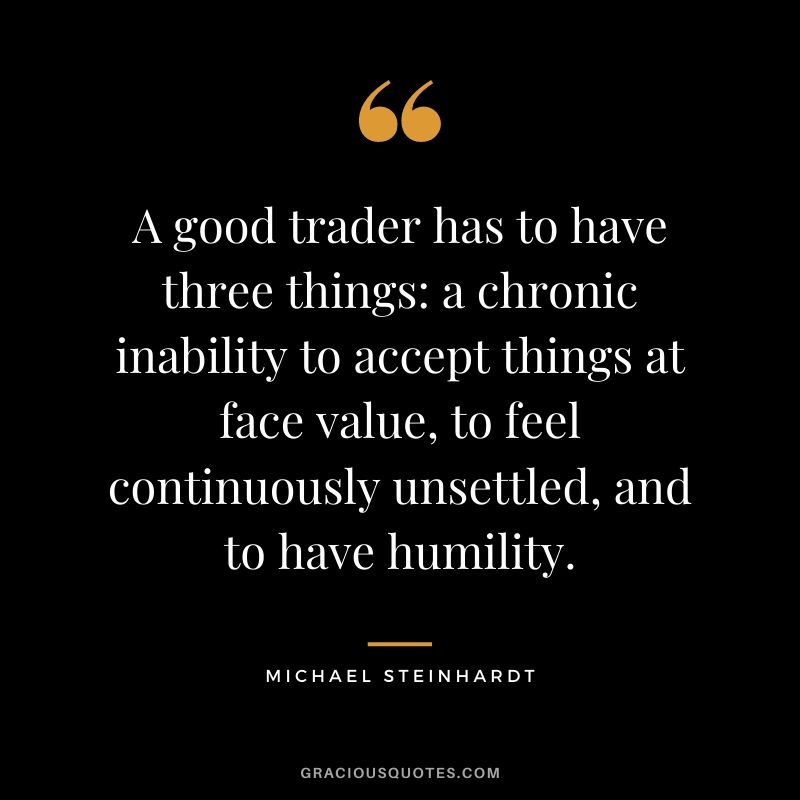 A good trader has to have three things a chronic inability to accept things at face value, to feel continuously unsettled, and to have humility.