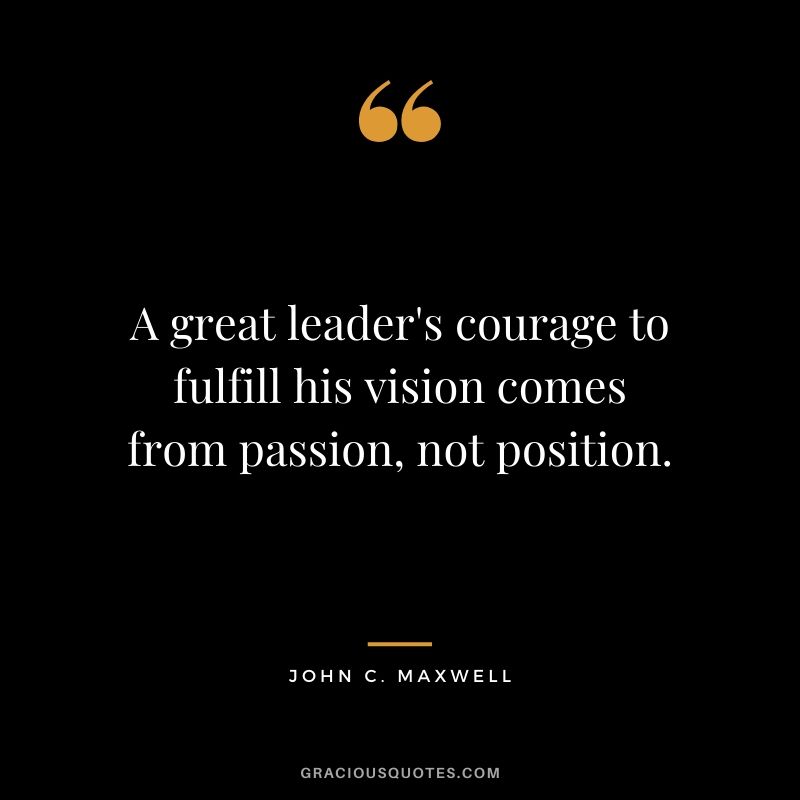 A great leader's courage to fulfill his vision comes from passion, not position.