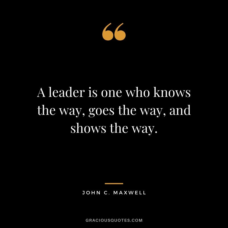 A leader is one who knows the way, goes the way, and shows the way.