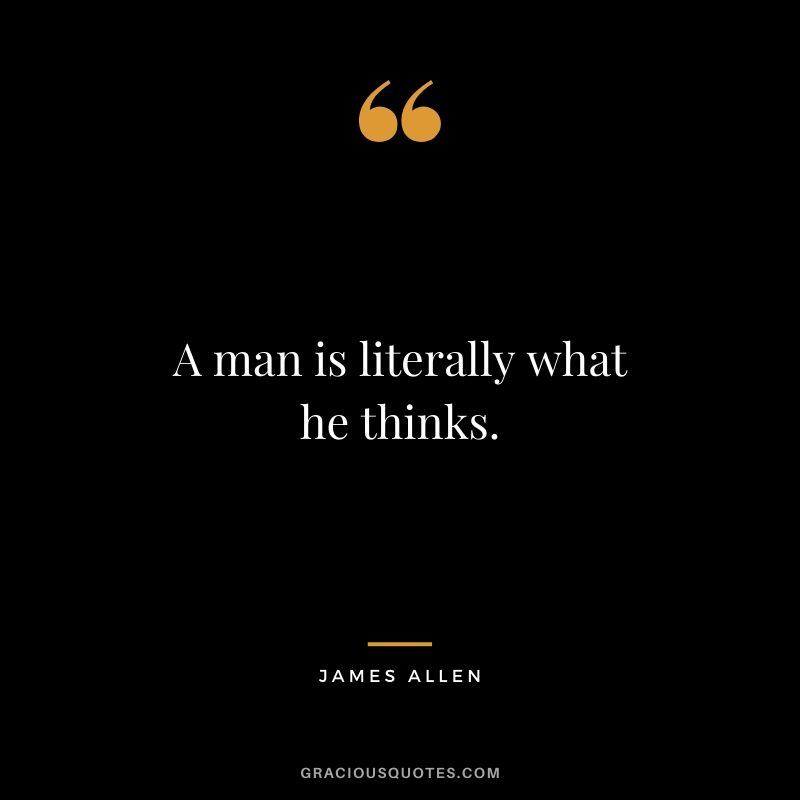 A man is literally what he thinks.
