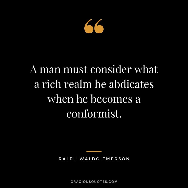 A man must consider what a rich realm he abdicates when he becomes a conformist.