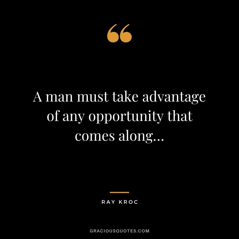 A man must take advantage of any opportunity that comes along…