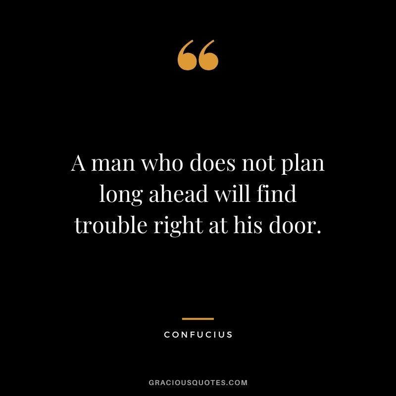 A man who does not plan long ahead will find trouble right at his door.