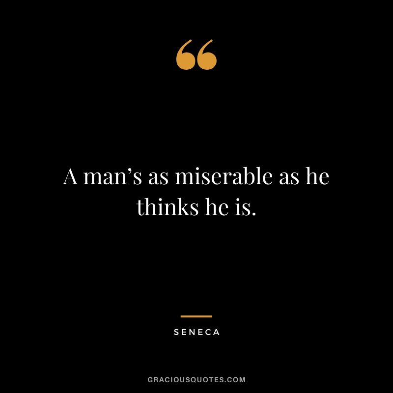 A man’s as miserable as he thinks he is.