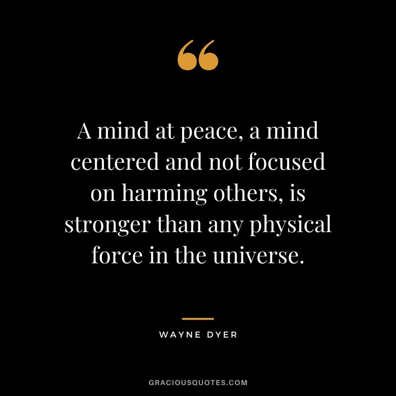 A mind at peace, a mind centered and not focused on harming others, is stronger than any physical force in the universe.