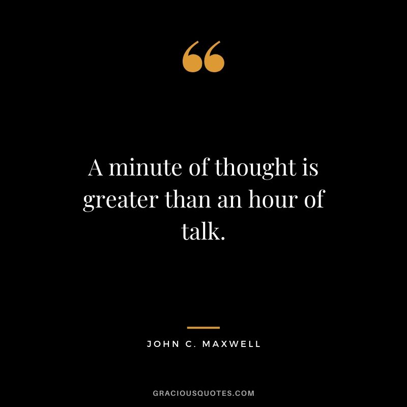 A minute of thought is greater than an hour of talk.
