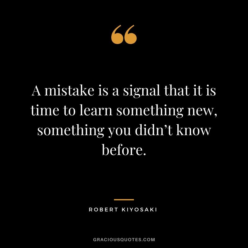 A mistake is a signal that it is time to learn something new, something you didn’t know before.