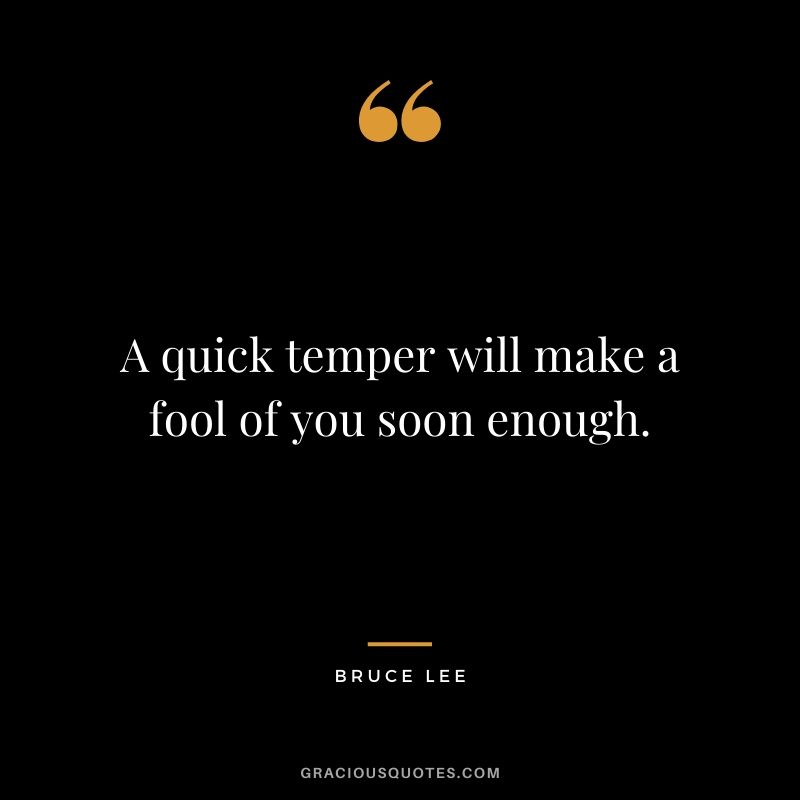 A quick temper will make a fool of you soon enough.