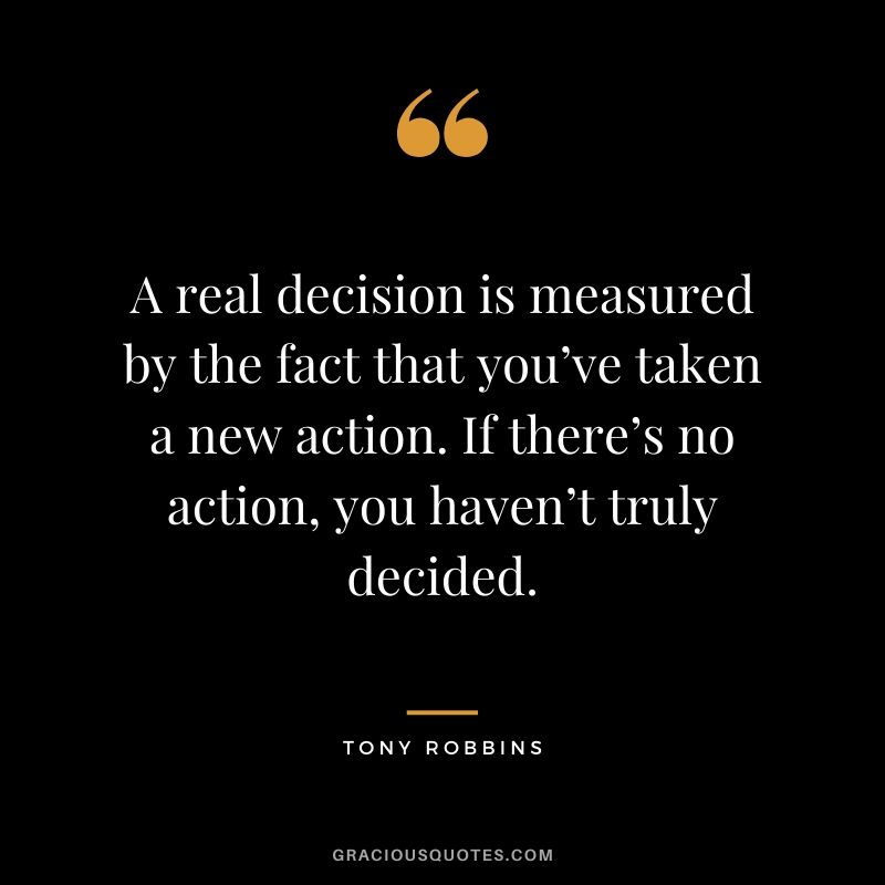 A real decision is measured by the fact that you’ve taken a new action. If there’s no action, you haven’t truly decided.