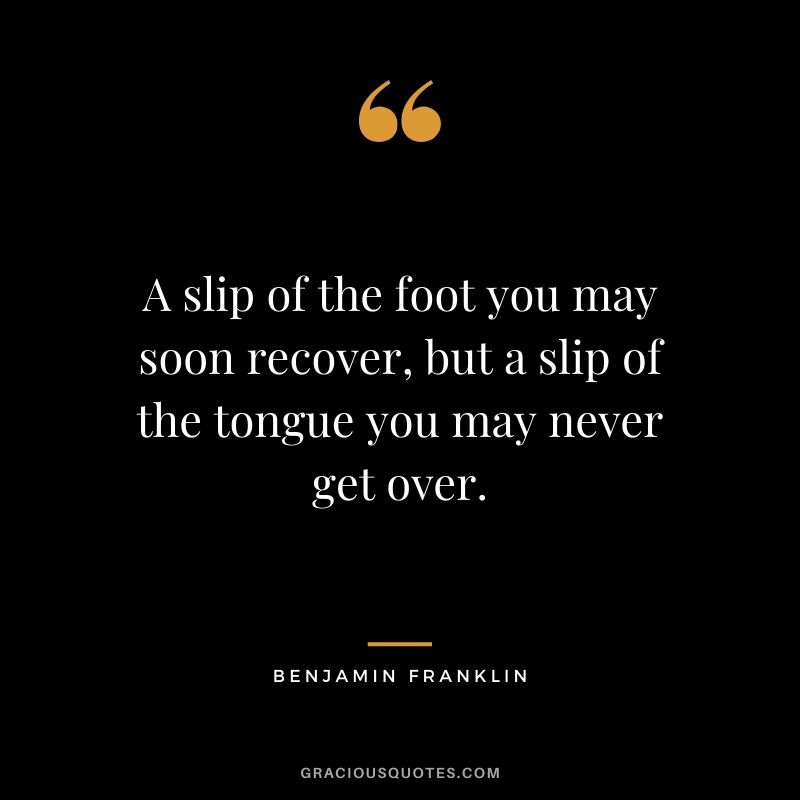 A slip of the foot you may soon recover, but a slip of the tongue you may never get over.