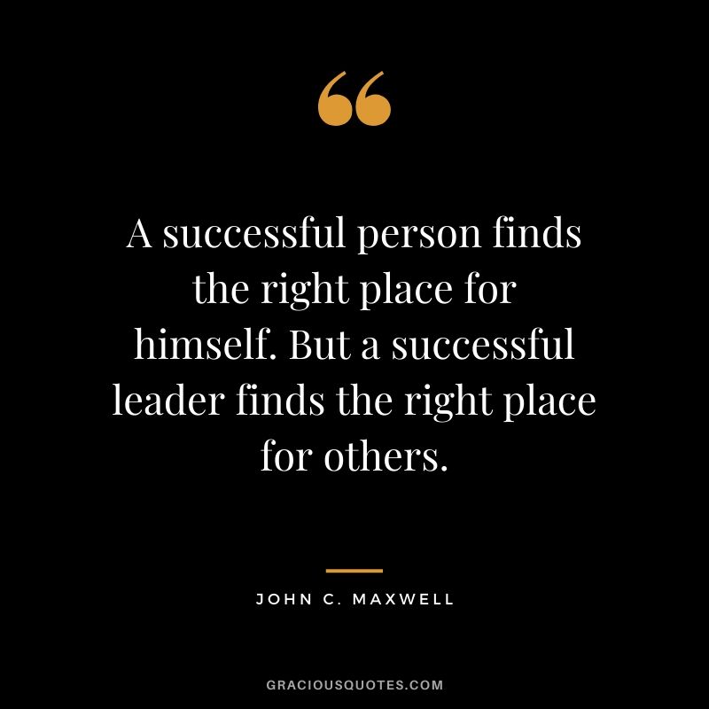 A successful person finds the right place for himself. But a successful leader finds the right place for others.