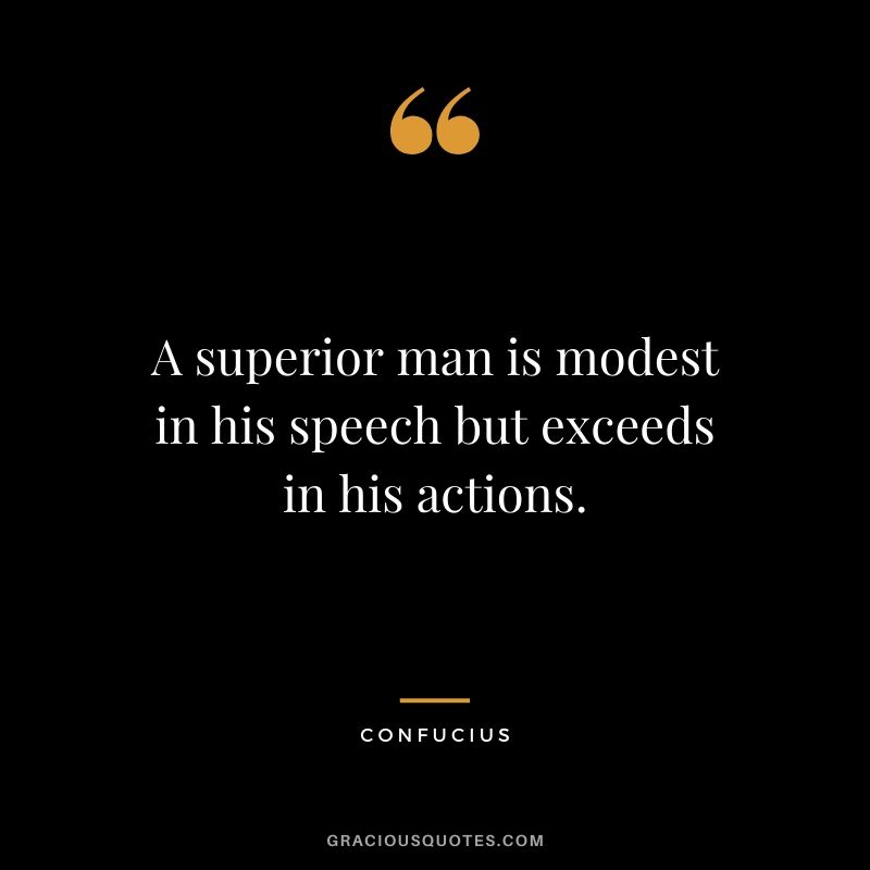 A superior man is modest in his speech but exceeds in his actions.