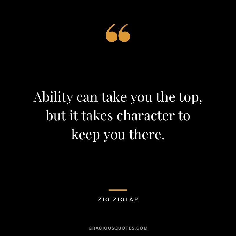Ability can take you the top, but it takes character to keep you there. - Zig Ziglar