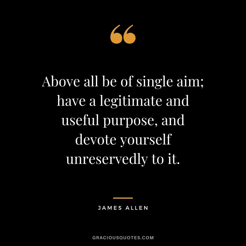 Above all be of single aim; have a legitimate and useful purpose, and devote yourself unreservedly to it.