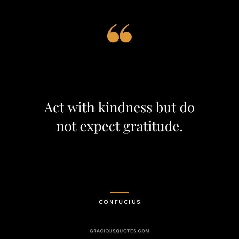 Act with kindness but do not expect gratitude.