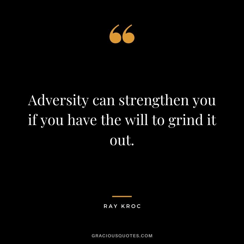 Adversity can strengthen you if you have the will to grind it out.