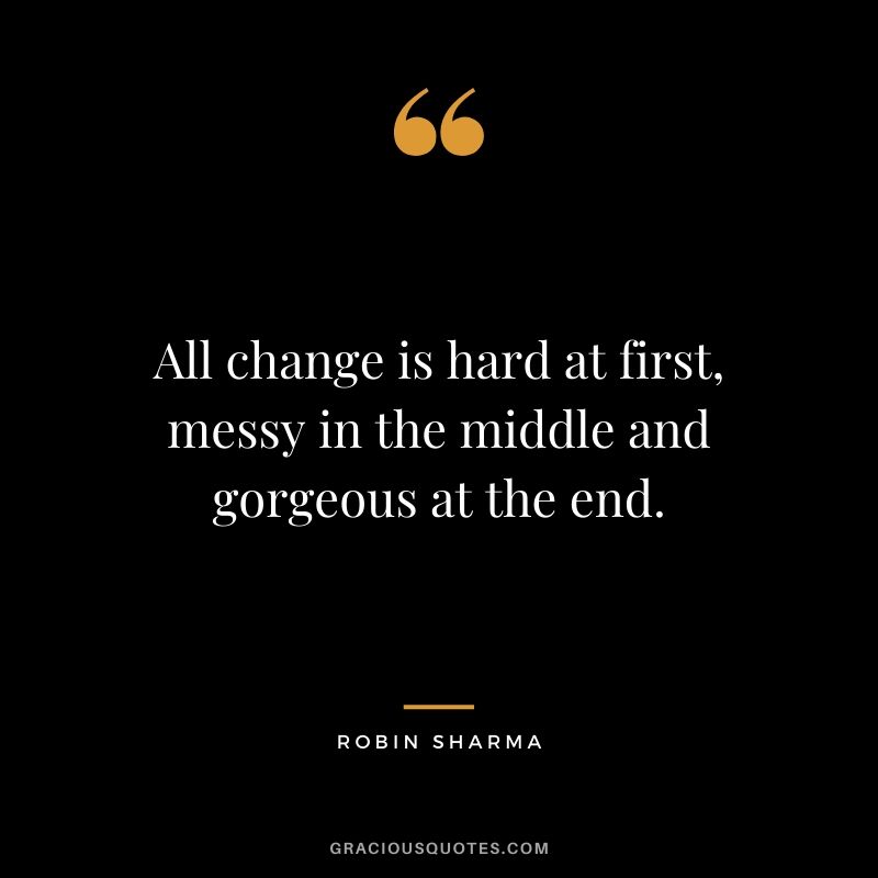 All change is hard at first, messy in the middle and gorgeous at the end. - Robin Sharma