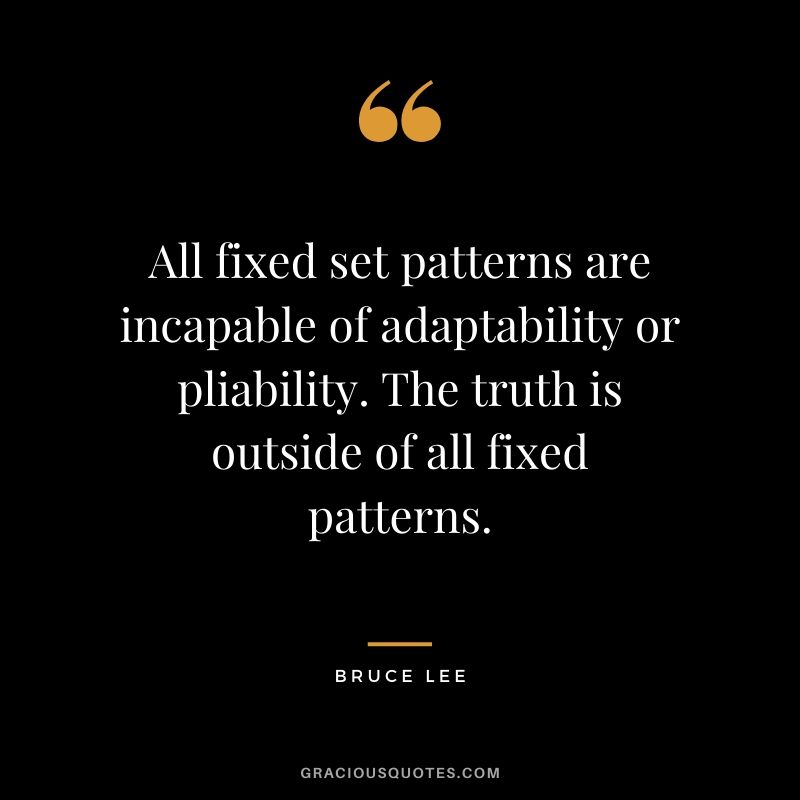 All fixed set patterns are incapable of adaptability or pliability. The truth is outside of all fixed patterns.
