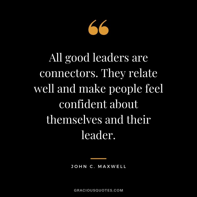 All good leaders are connectors. They relate well and make people feel confident about themselves and their leader.