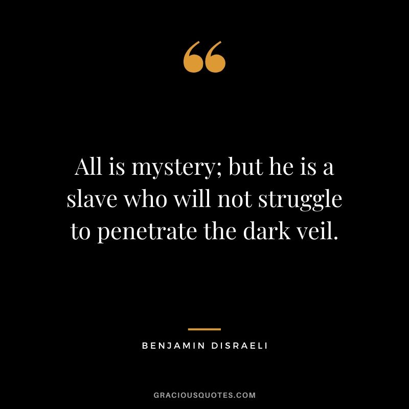 All is mystery; but he is a slave who will not struggle to penetrate the dark veil.