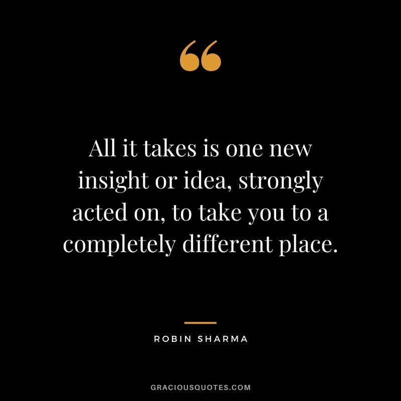 All it takes is one new insight or idea, strongly acted on, to take you to a completely different place.