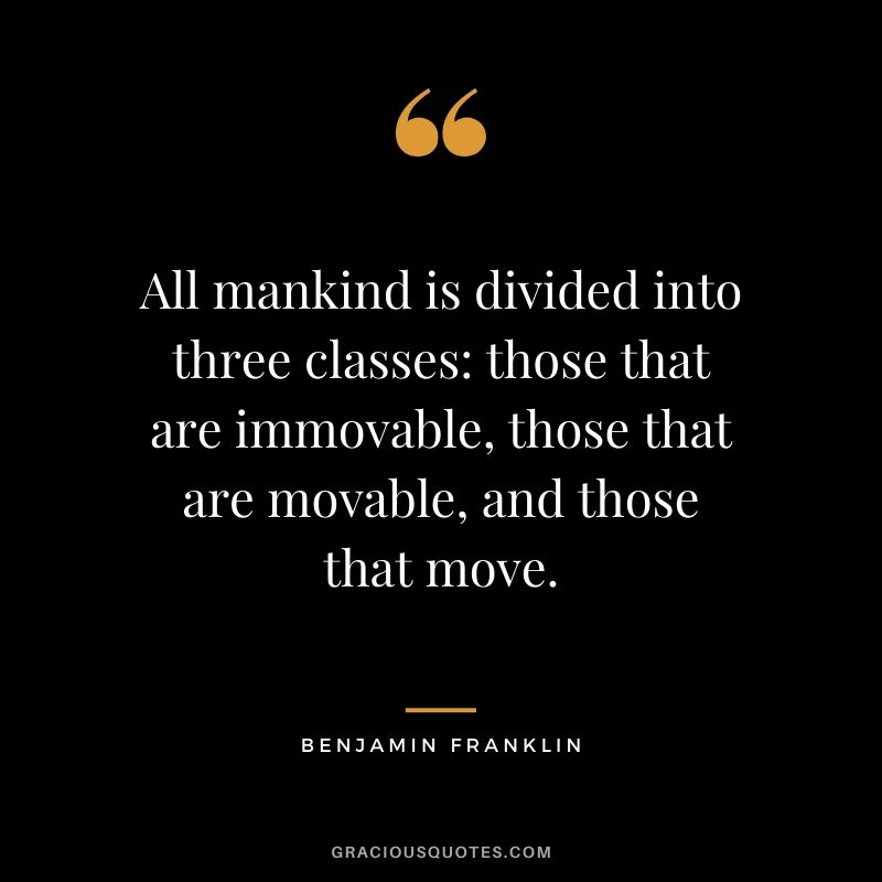 All mankind is divided into three classes: those that are immovable, those that are movable, and those that move.