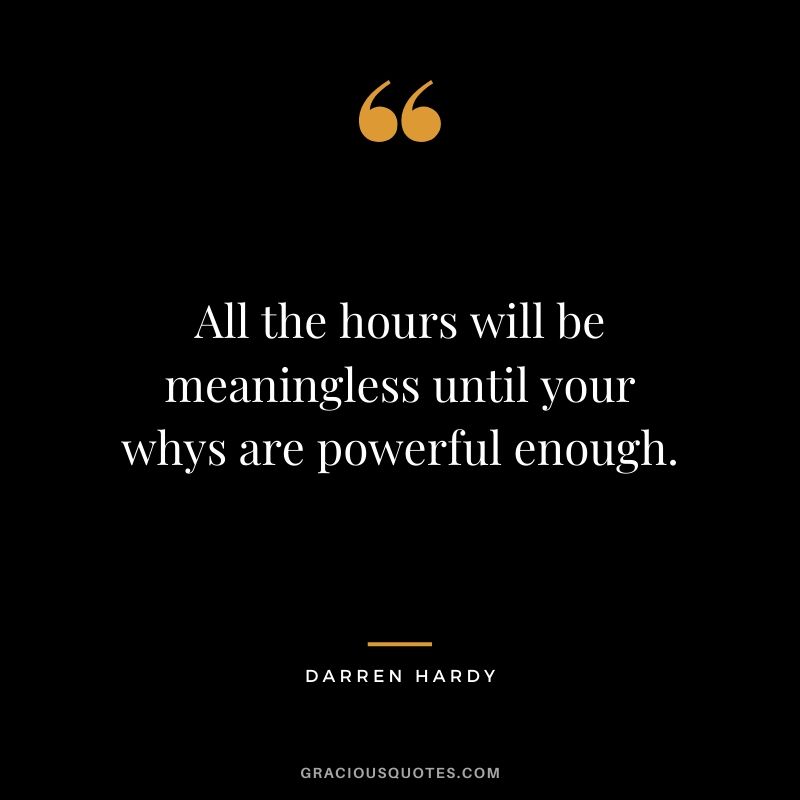 All the hours will be meaningless until your whys are powerful enough.