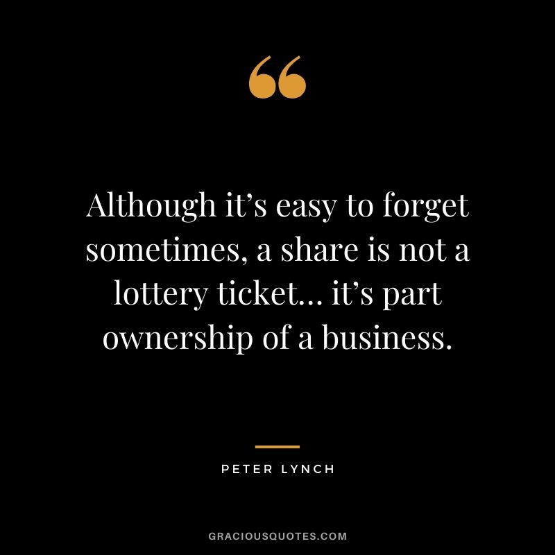 Although it’s easy to forget sometimes, a share is not a lottery ticket… it’s part ownership of a business. - Peter Lynch