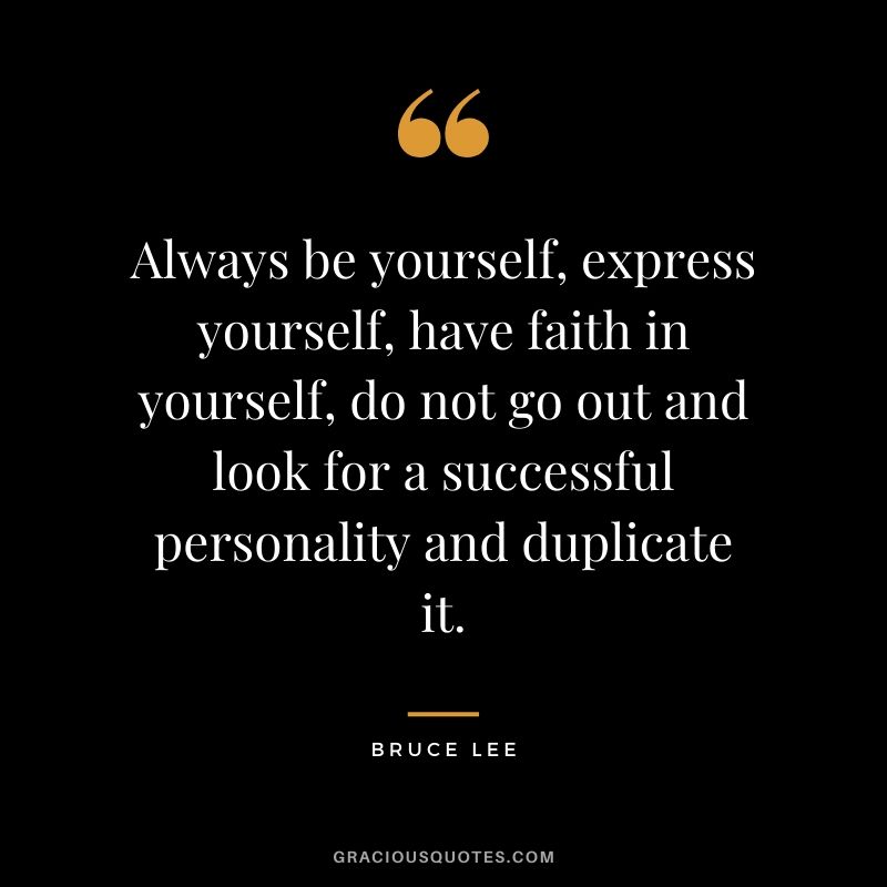 Always be yourself, express yourself, have faith in yourself, do not go out and look for a successful personality and duplicate it.