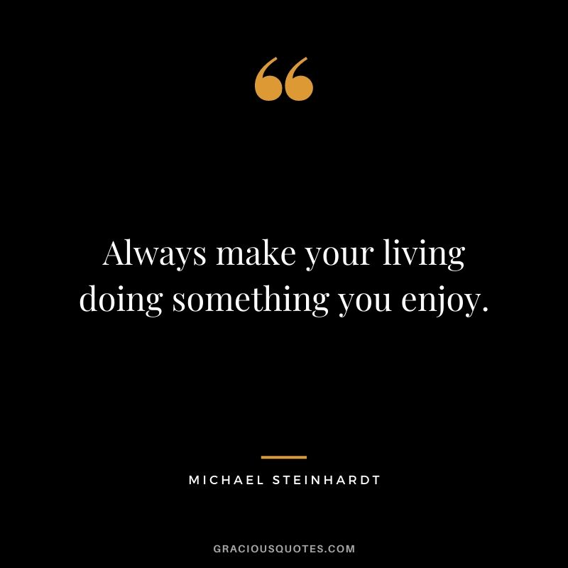 Always make your living doing something you enjoy.