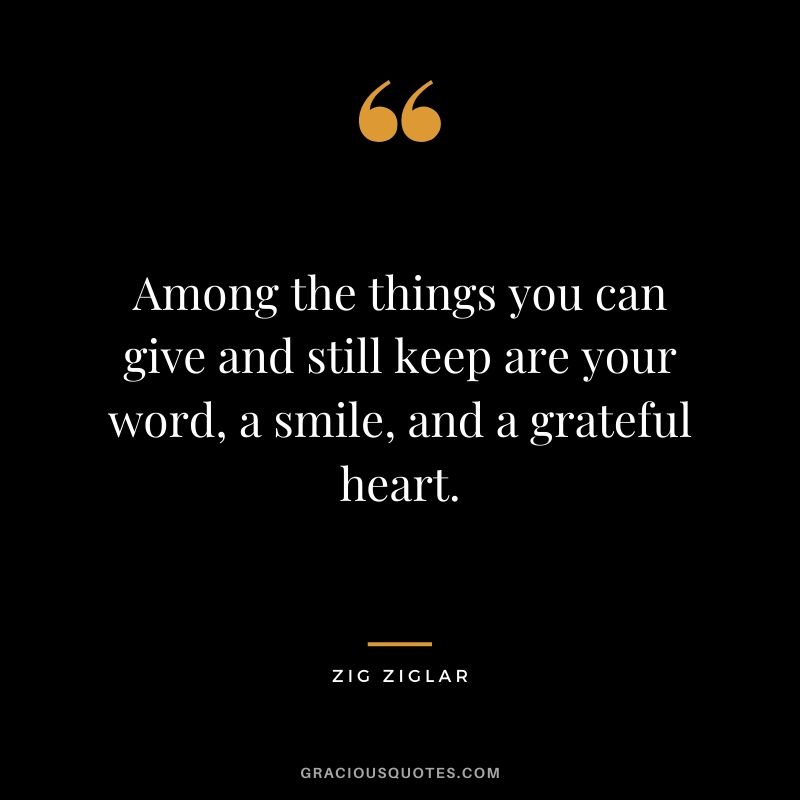 Among the things you can give and still keep are your word, a smile, and a grateful heart.