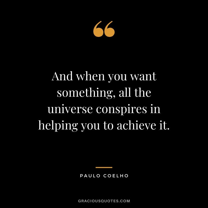 And when you want something, all the universe conspires in helping you to achieve it.