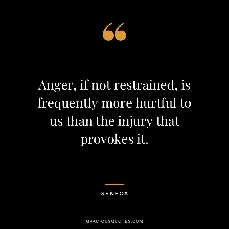 Anger, if not restrained, is frequently more hurtful to us than the injury that provokes it.