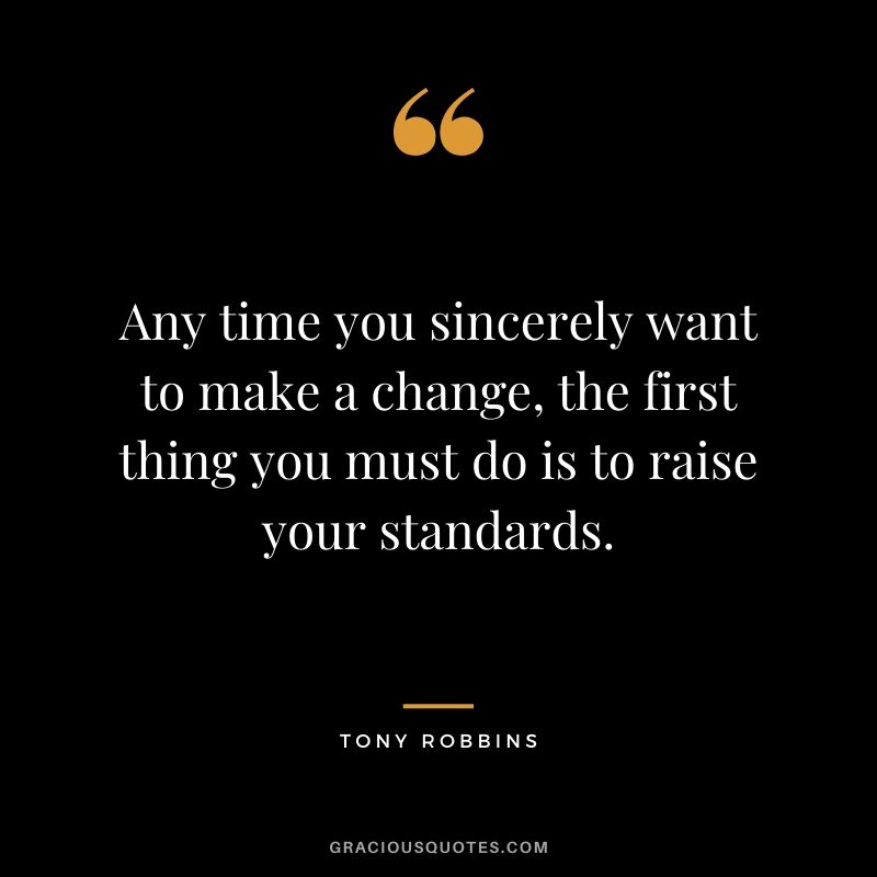Any time you sincerely want to make a change, the first thing you must do is to raise your standards.