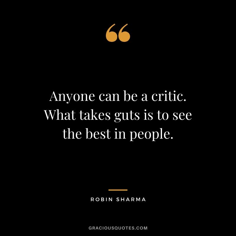Anyone can be a critic. What takes guts is to see the best in people.