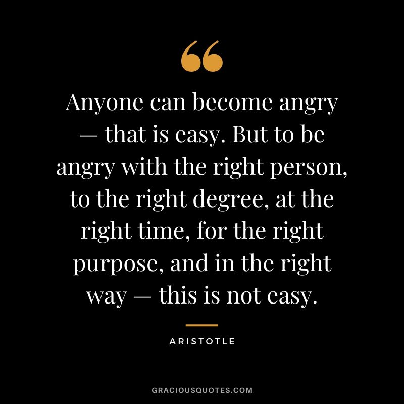 Anyone can become angry — that is easy. But to be angry with the right person, to the right degree, at the right time, for the right purpose, and in the right way — this is not easy.