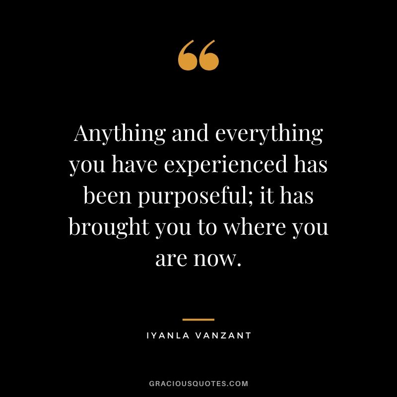 Anything and everything you have experienced has been purposeful; it has brought you to where you are now. - Iyanla Vanzant