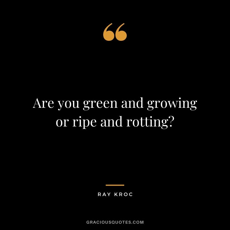 Are you green and growing or ripe and rotting?
